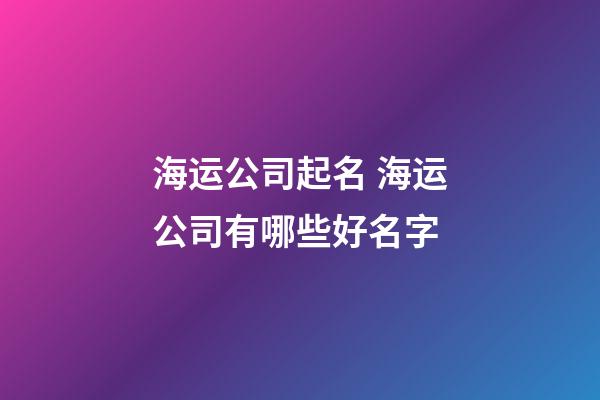 海运公司起名 海运公司有哪些好名字-第1张-公司起名-玄机派